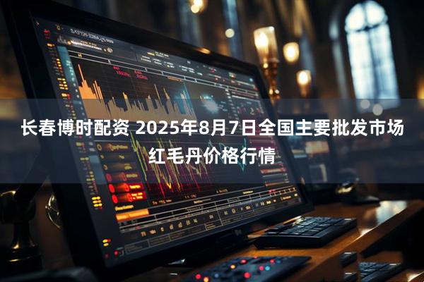 长春博时配资 2025年8月7日全国主要批发市场红毛丹价格行情