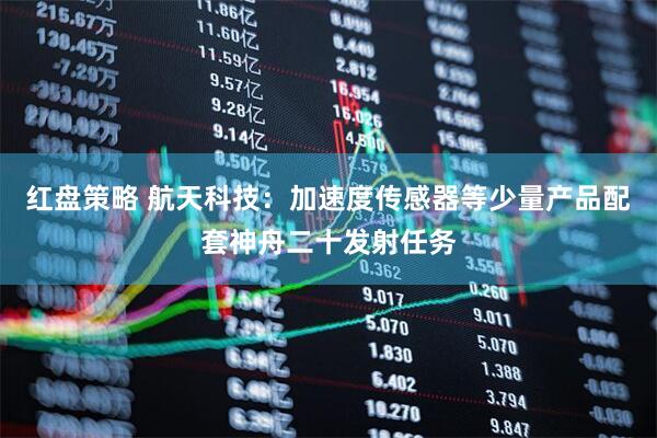 红盘策略 航天科技：加速度传感器等少量产品配套神舟二十发射任务