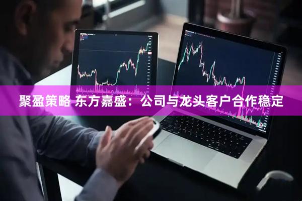 聚盈策略 东方嘉盛：公司与龙头客户合作稳定