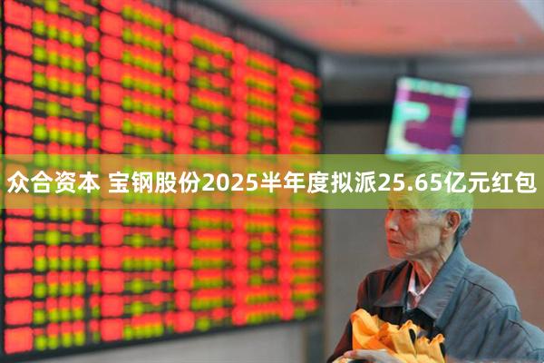 众合资本 宝钢股份2025半年度拟派25.65亿元红包