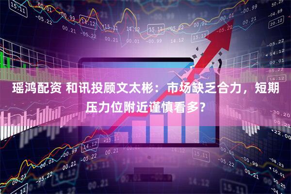 瑶鸿配资 和讯投顾文太彬：市场缺乏合力，短期压力位附近谨慎看多？